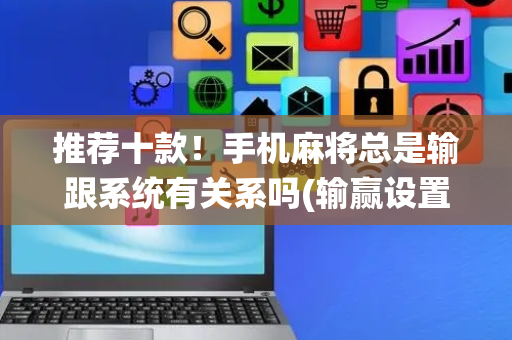推荐十款！手机麻将总是输跟系统有关系吗(输赢设置胡牌规律)