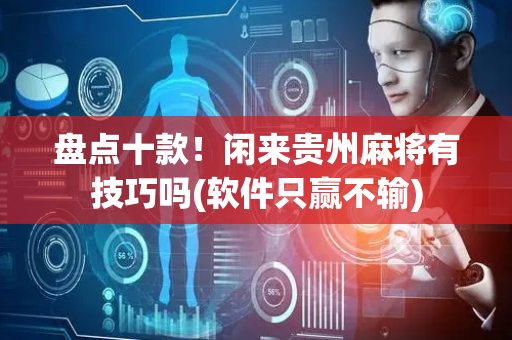 盘点十款！闲来贵州麻将有技巧吗(软件只赢不输)