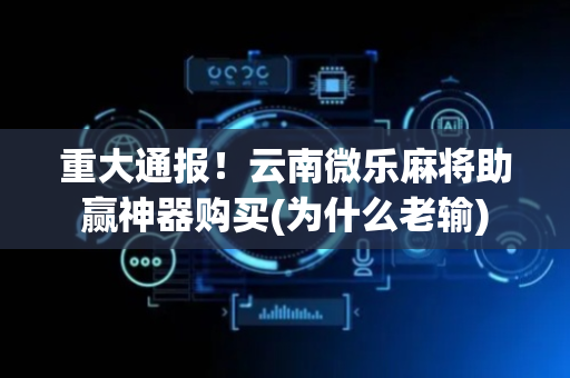 重大通报！云南微乐麻将助赢神器购买(为什么老输)