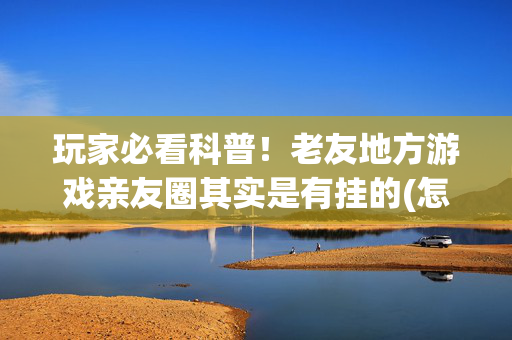 玩家必看科普！老友地方游戏亲友圈其实是有挂的(怎么总输有什么猫腻)