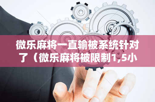 微乐麻将一直输被系统针对了（微乐麻将被限制1,5小时）