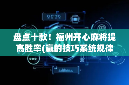 盘点十款！福州开心麻将提高胜率(赢的技巧系统规律)