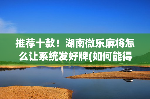推荐十款！湖南微乐麻将怎么让系统发好牌(如何能得到好牌)