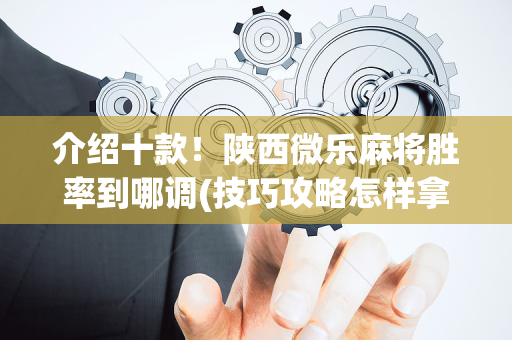 介绍十款！陕西微乐麻将胜率到哪调(技巧攻略怎样拿好牌)