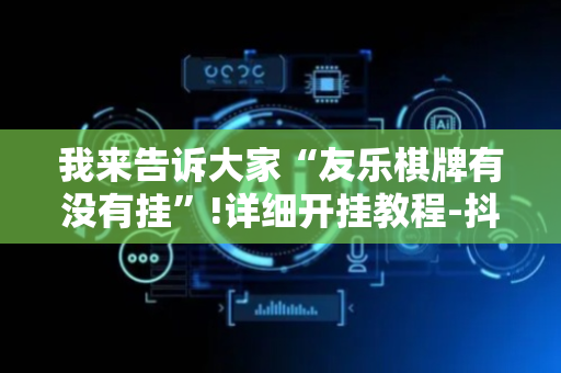 我来告诉大家“友乐棋牌有没有挂”!详细开挂教程-抖音