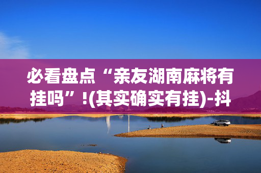 必看盘点“亲友湖南麻将有挂吗”!(其实确实有挂)-抖音