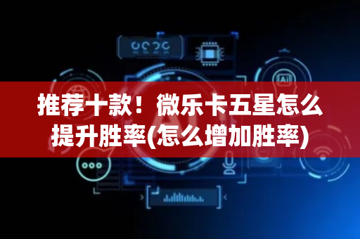推荐十款！微乐卡五星怎么提升胜率(怎么增加胜率)