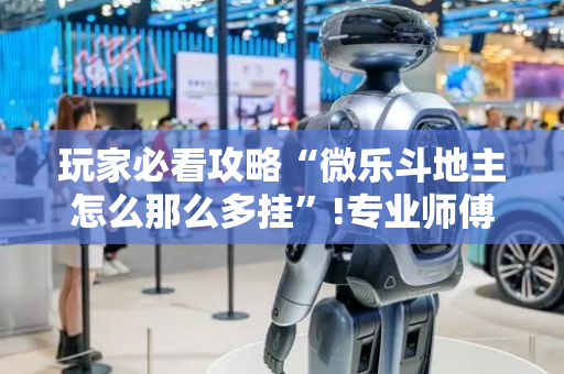 玩家必看攻略“微乐斗地主怎么那么多挂”!专业师傅带你一起了解（详细教程）-抖音