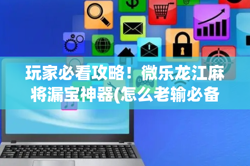 玩家必看攻略！微乐龙江麻将漏宝神器(怎么老输必备神器)