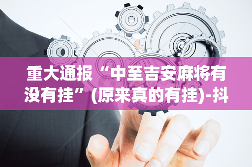 重大通报“中至吉安麻将有没有挂”(原来真的有挂)-抖音