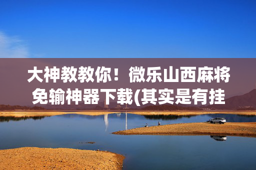 大神教教你！微乐山西麻将免输神器下载(其实是有挂确实有挂)
