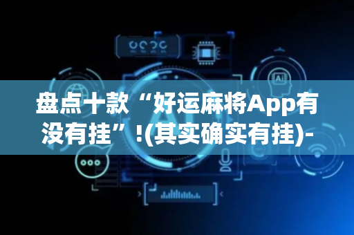 盘点十款“好运麻将App有没有挂”!(其实确实有挂)-抖音