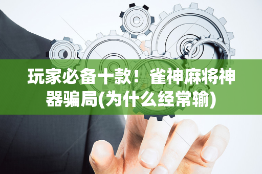 玩家必备十款！雀神麻将神器骗局(为什么经常输)