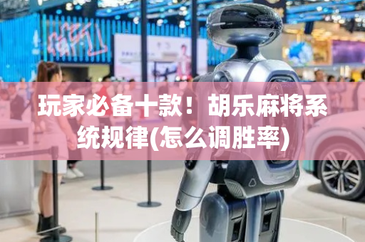 玩家必备十款！胡乐麻将系统规律(怎么调胜率)
