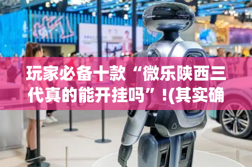 玩家必备十款“微乐陕西三代真的能开挂吗”!(其实确实有挂)-抖音