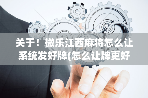 关于！微乐江西麻将怎么让系统发好牌(怎么让牌更好)