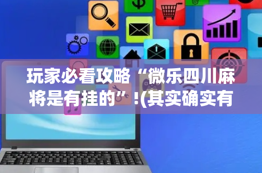 玩家必看攻略“微乐四川麻将是有挂的”!(其实确实有挂)-抖音
