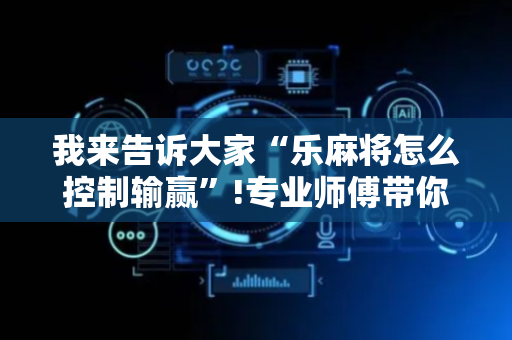我来告诉大家“乐麻将怎么控制输赢”!专业师傅带你一起了解（详细教程）-抖音