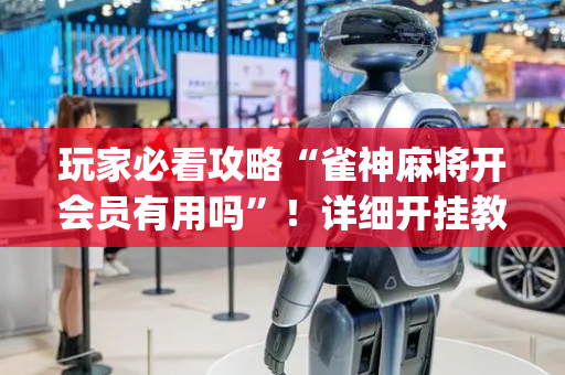 玩家必看攻略“雀神麻将开会员有用吗”！详细开挂教程（确实真的有挂)-抖音