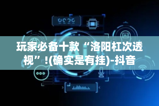 玩家必备十款“洛阳杠次透视”!(确实是有挂)-抖音