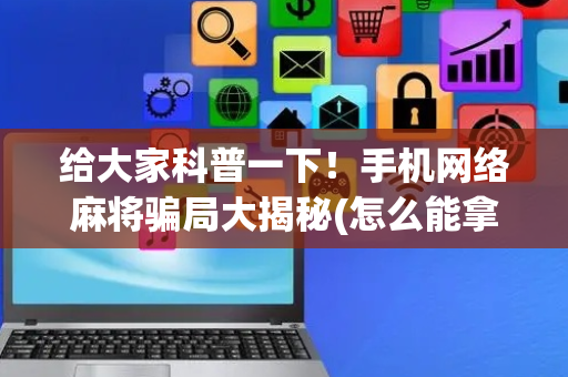 给大家科普一下！手机网络麻将骗局大揭秘(怎么能拿好牌)
