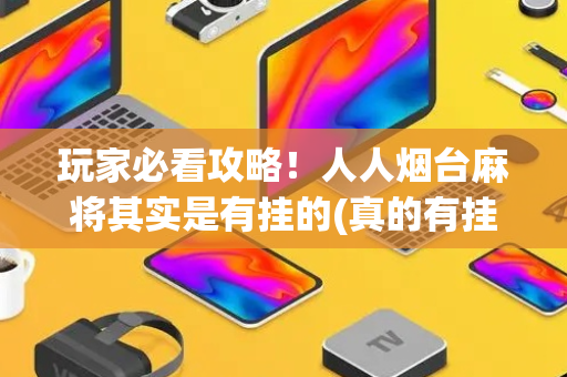 玩家必看攻略！人人烟台麻将其实是有挂的(真的有挂)