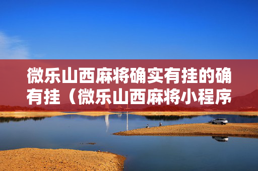 微乐山西麻将确实有挂的确有挂（微乐山西麻将小程序挂）