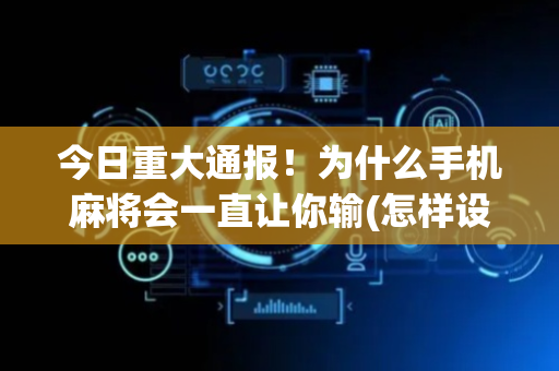 今日重大通报！为什么手机麻将会一直让你输(怎样设置才容易赢)