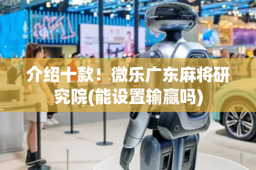 介绍十款！微乐广东麻将研究院(能设置输赢吗)