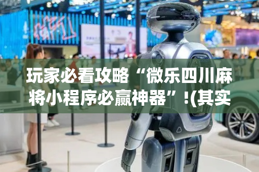 玩家必看攻略“微乐四川麻将小程序必赢神器”!(其实确实有挂)-抖音