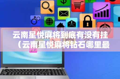 云南星悦麻将到底有没有挂（云南星悦麻将钻石哪里最便宜）