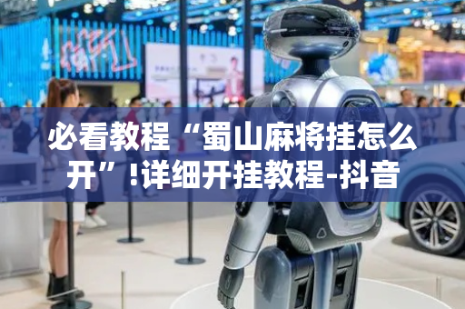 必看教程“蜀山麻将挂怎么开”!详细开挂教程-抖音