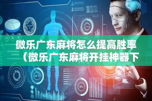 微乐广东麻将怎么提高胜率（微乐广东麻将开挂神器下载软件）