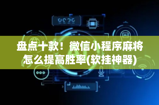 盘点十款！微信小程序麻将怎么提高胜率(软挂神器)
