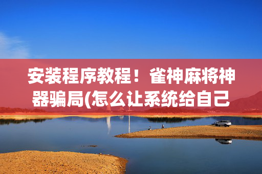 安装程序教程！雀神麻将神器骗局(怎么让系统给自己好牌)