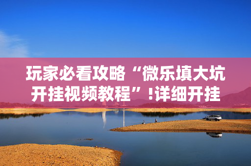 玩家必看攻略“微乐填大坑开挂视频教程”!详细开挂教程-抖音