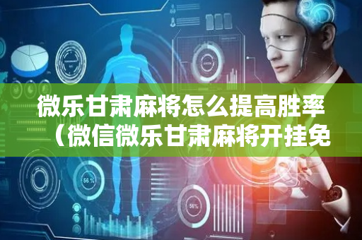 微乐甘肃麻将怎么提高胜率（微信微乐甘肃麻将开挂免费软件）