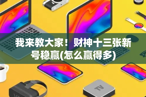 我来教大家！财神十三张新号稳赢(怎么赢得多)