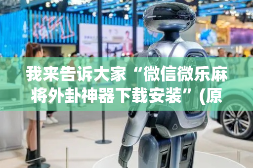 我来告诉大家“微信微乐麻将外卦神器下载安装”(原来真的有挂)-抖音
