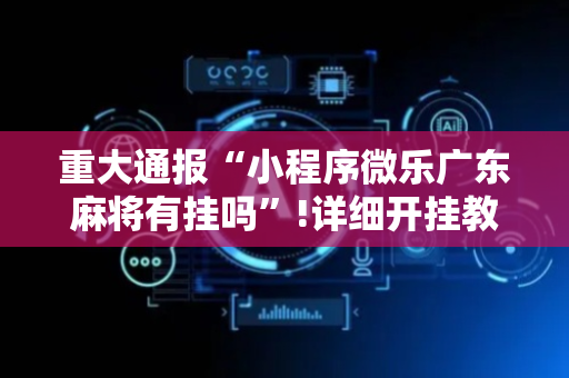 重大通报“小程序微乐广东麻将有挂吗”!详细开挂教程-抖音