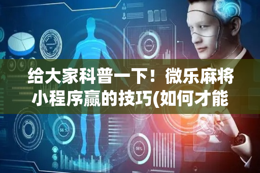 给大家科普一下！微乐麻将小程序赢的技巧(如何才能打赢)