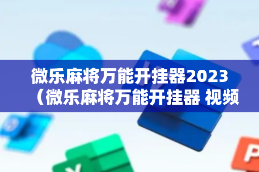 微乐麻将万能开挂器2023（微乐麻将万能开挂器 视频）
