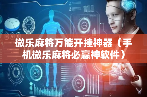 微乐麻将万能开挂神器（手机微乐麻将必赢神软件）