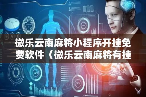 微乐云南麻将小程序开挂免费软件（微乐云南麻将有挂吗）