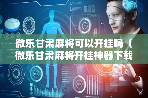 微乐甘肃麻将可以开挂吗（微乐甘肃麻将开挂神器下载）