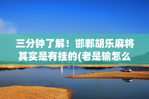 三分钟了解！邯郸胡乐麻将其实是有挂的(老是输怎么回事)