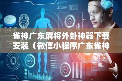 雀神广东麻将外卦神器下载安装（微信小程序广东雀神麻将外卦神器下载安装）