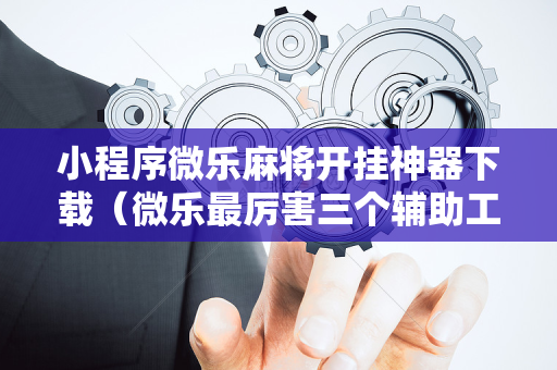 小程序微乐麻将开挂神器下载（微乐最厉害三个辅助工具）