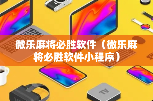 微乐麻将必胜软件（微乐麻将必胜软件小程序）