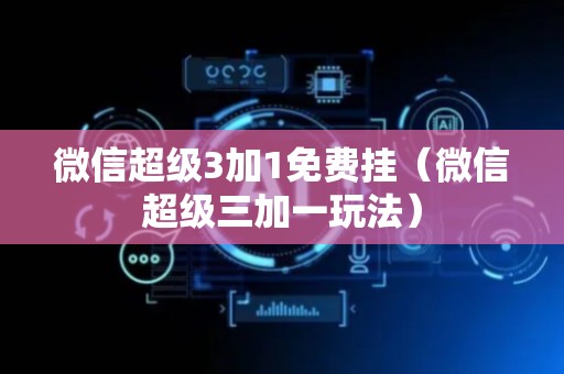 微信超级3加1免费挂（微信超级三加一玩法）